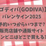 ゴディババレンタイン2025予約いつまで?販売店舗や通販サイト・種類や値段まとめ