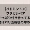 バドミントン】ワタガシペアは付き合ってる?結婚はパリ五輪後