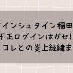 アインシュタイン稲田の不正ログインはガセ!?炎上経緯まとめ