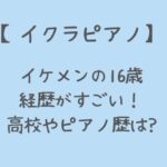 【イクラピアノ】イケメンで経歴がすごい!高校やピアノ歴など調査!