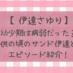 伊達さゆりの幼少期は病弱!?子供の頃のサンド伊達エピソード紹介！