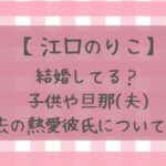 江口のりこは結婚してる？子供や旦那(夫)についてや過去の熱愛彼氏についても！