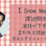 渡辺翔太の演技が下手と言われる理由7選!舌足らずでイメージと違う?