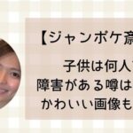 【ジャンポケ斎藤】子供は何人?障害がある噂はガセ!かわいい画像も紹介!