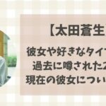 太田蒼生の彼女と好きなタイプは?過去に噂された2人と現在についても紹介!