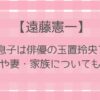 遠藤憲一の息子は俳優の玉置玲央?娘や妻(家族)についても調査！