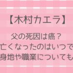 木村カエラ|父親の死因は癌?亡くなったのはいつ?出身地や職業についても調査